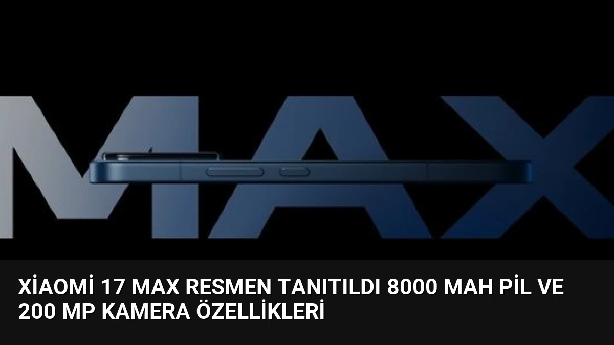 Xiaomi 17 Max Resmen Tanıtıldı 8000 mAh Pil ve 200 MP Kamera Özellikleri
