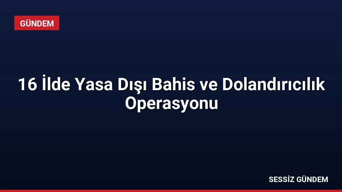 16 İlde Yasa Dışı Bahis ve Dolandırıcılık Operasyonu
