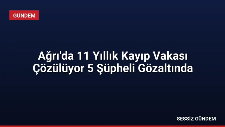 Ağrı’da 11 Yıllık Kayıp Vakası Çözülüyor 5 Şüpheli Gözaltında