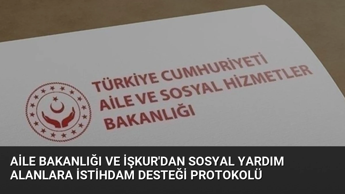 Aile Bakanlığı ve İŞKUR’dan Sosyal Yardım Alanlara İstihdam Desteği Protokolü