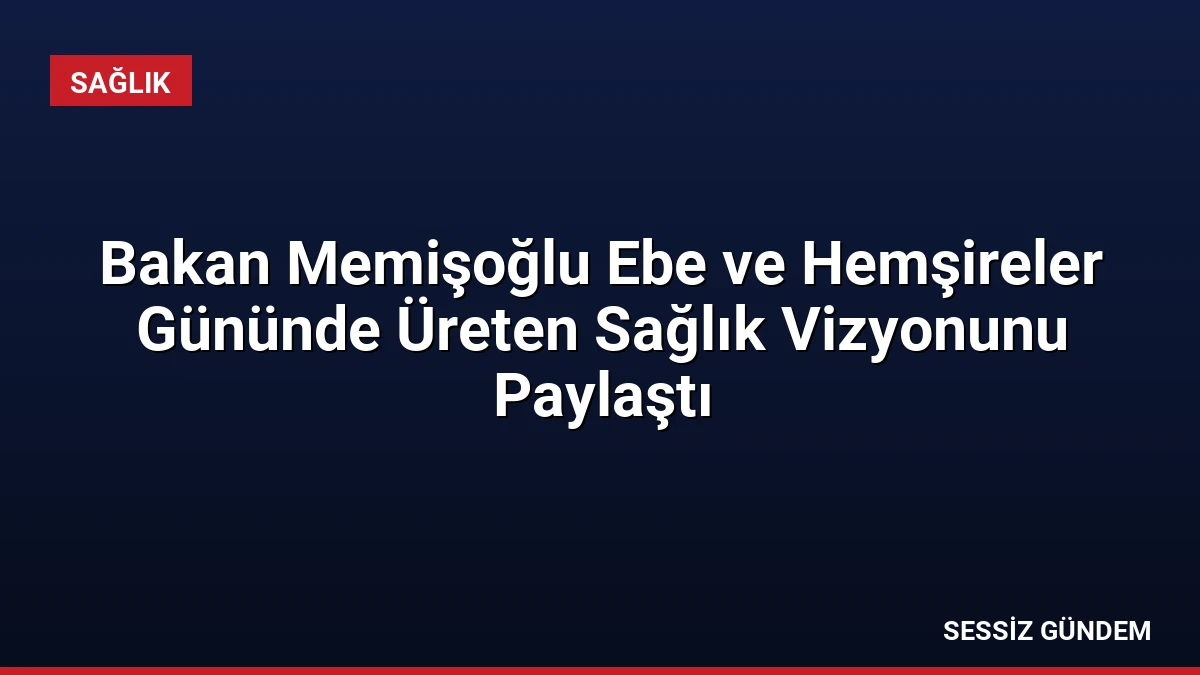 Bakan Memişoğlu Ebe ve Hemşireler Gününde Üreten Sağlık Vizyonunu Paylaştı