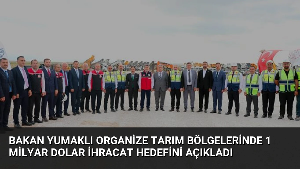 Bakan Yumaklı Organize Tarım Bölgelerinde 1 Milyar Dolar İhracat Hedefini Açıkladı
