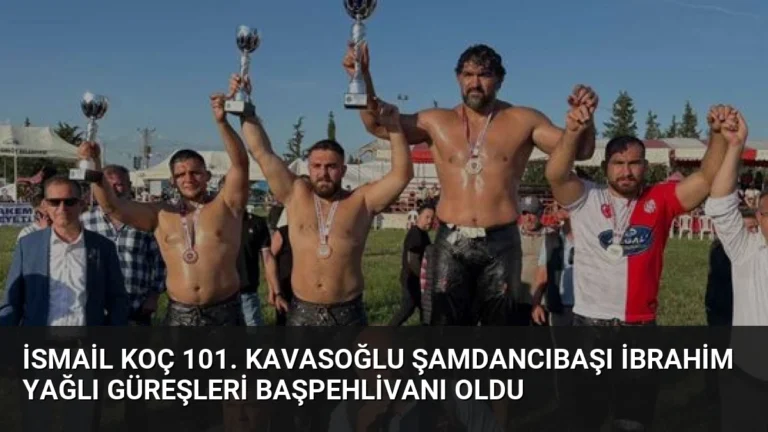 İsmail Koç 101. Kavasoğlu Şamdancıbaşı İbrahim Yağlı Güreşleri Başpehlivanı Oldu