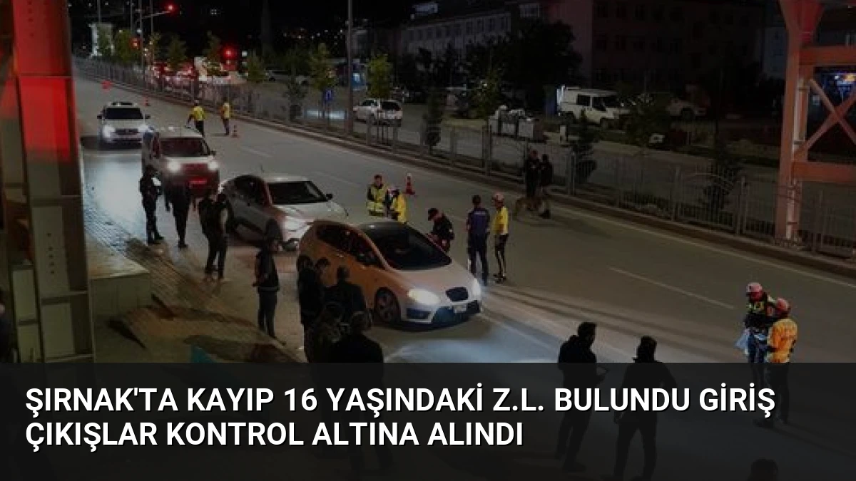 Şırnak’ta Kayıp 16 Yaşındaki Z.L. Bulundu Giriş Çıkışlar Kontrol Altına Alındı