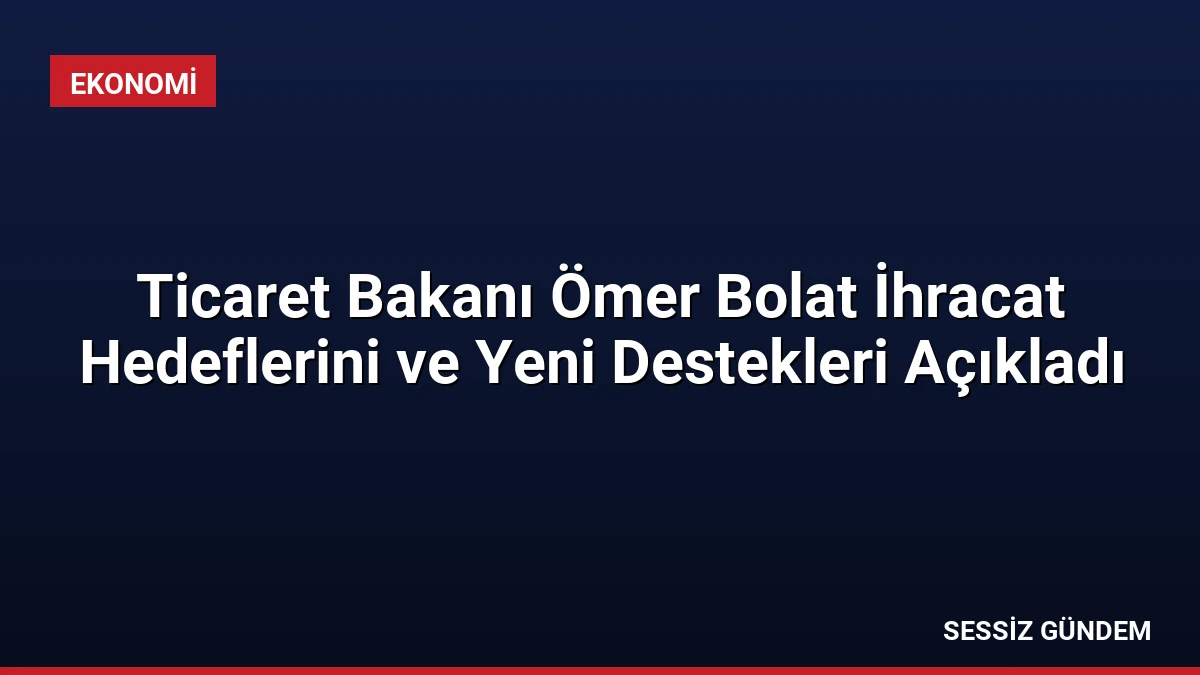 Ticaret Bakanı Ömer Bolat İhracat Hedeflerini ve Yeni Destekleri Açıkladı