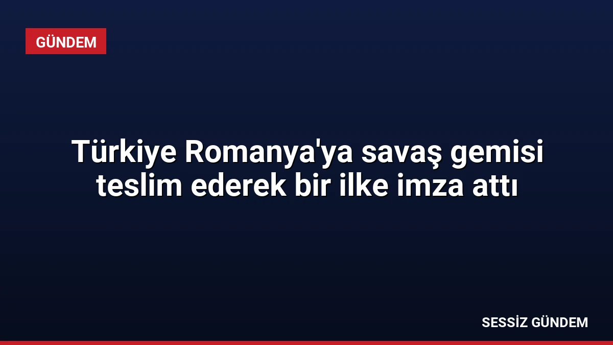 Türkiye Romanya’ya savaş gemisi teslim ederek bir ilke imza attı