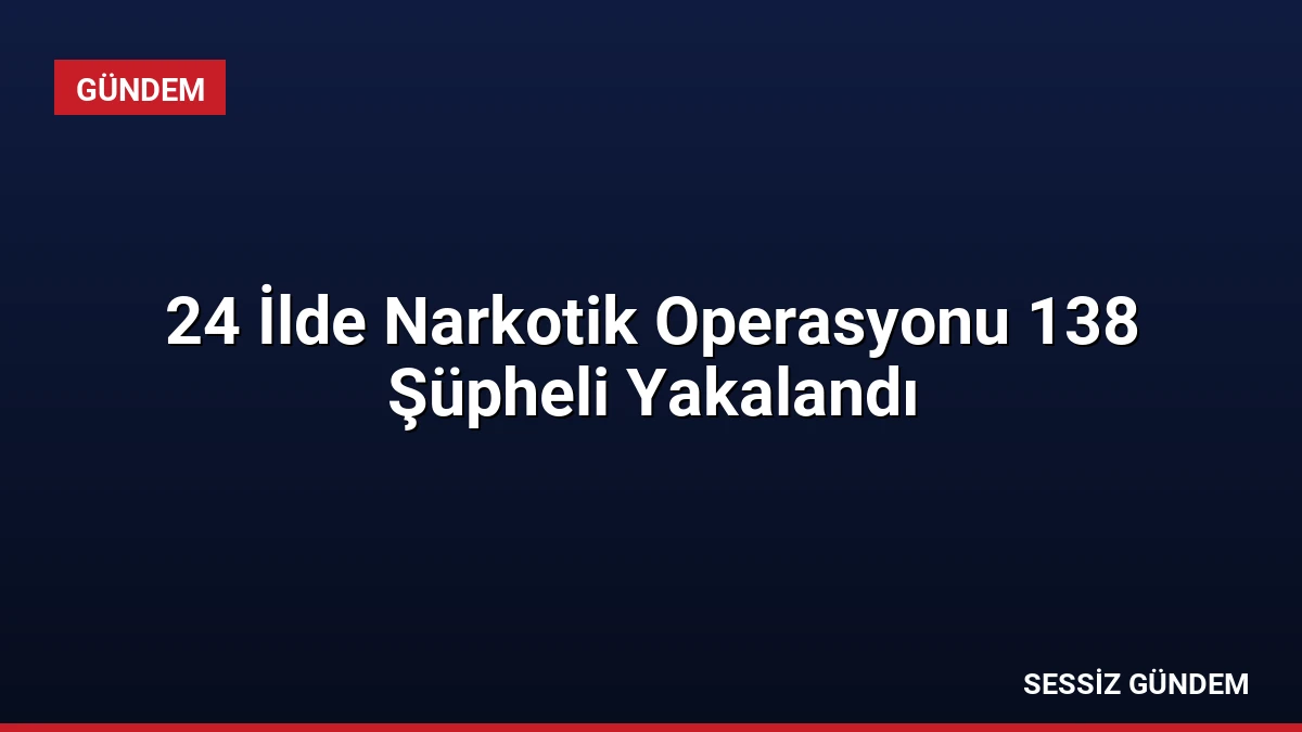 24 İlde Narkotik Operasyonu 138 Şüpheli Yakalandı