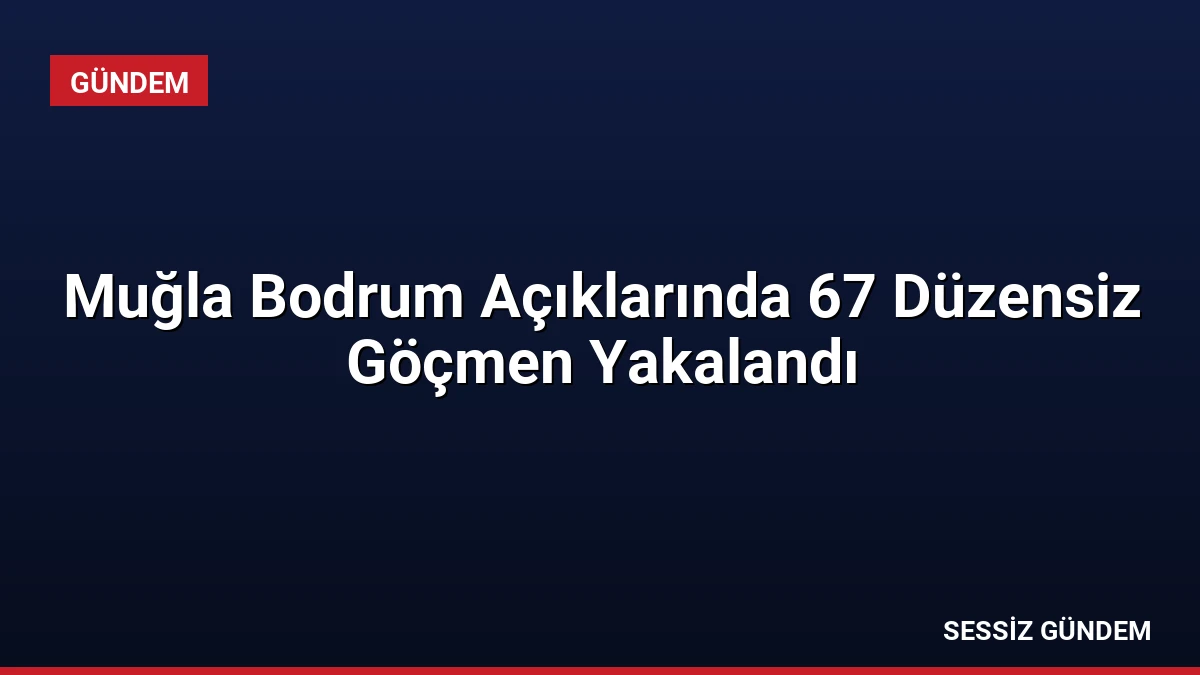 Muğla Bodrum Açıklarında 67 Düzensiz Göçmen Yakalandı