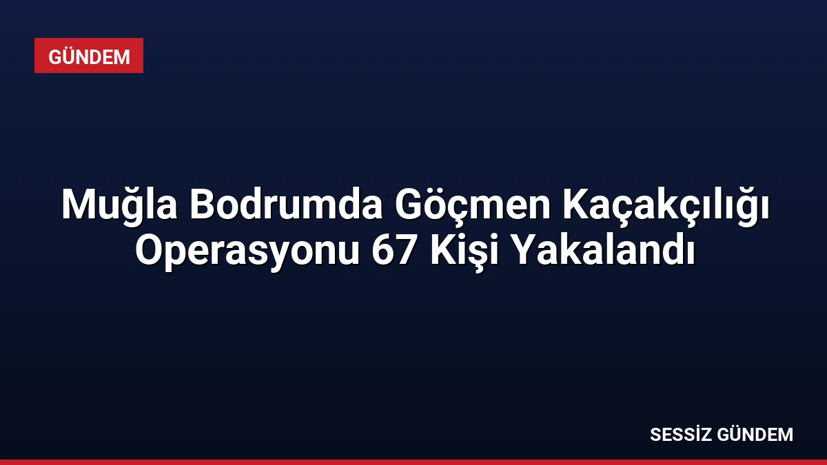 Muğla Bodrumda Göçmen Kaçakçılığı Operasyonu 67 Kişi Yakalandı