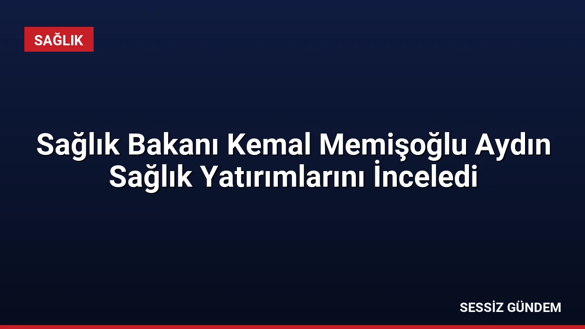 Sağlık Bakanı Kemal Memişoğlu Aydın Sağlık Yatırımlarını İnceledi
