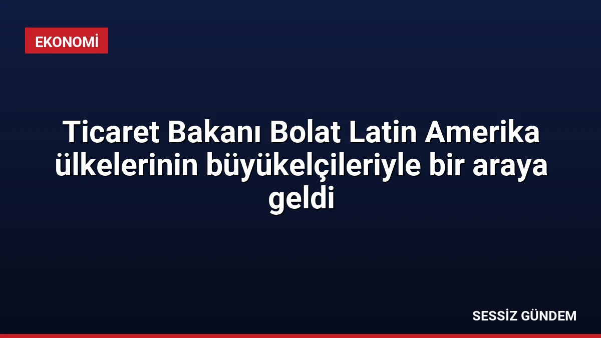 Ticaret Bakanı Bolat Latin Amerika ülkelerinin büyükelçileriyle bir araya geldi