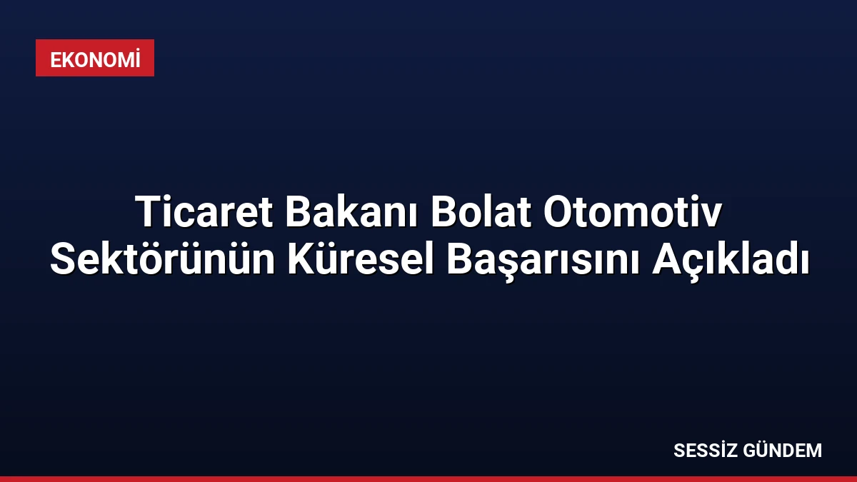 Ticaret Bakanı Bolat Otomotiv Sektörünün Küresel Başarısını Açıkladı