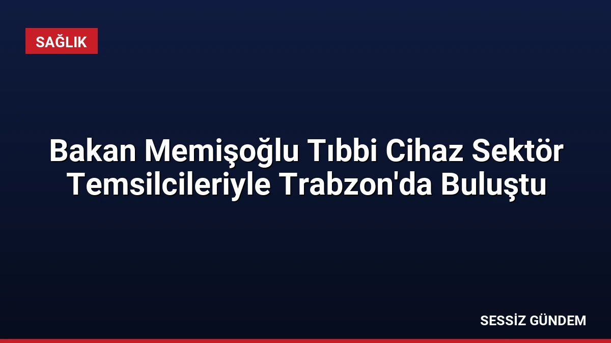 Bakan Memişoğlu Tıbbi Cihaz Sektör Temsilcileriyle Trabzon’da Buluştu
