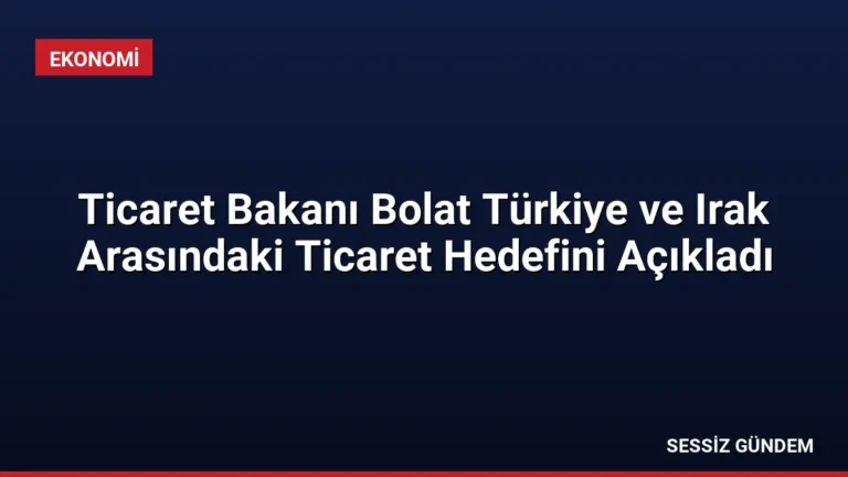 Ticaret Bakanı Bolat Türkiye ve Irak Arasındaki Ticaret Hedefini Açıkladı