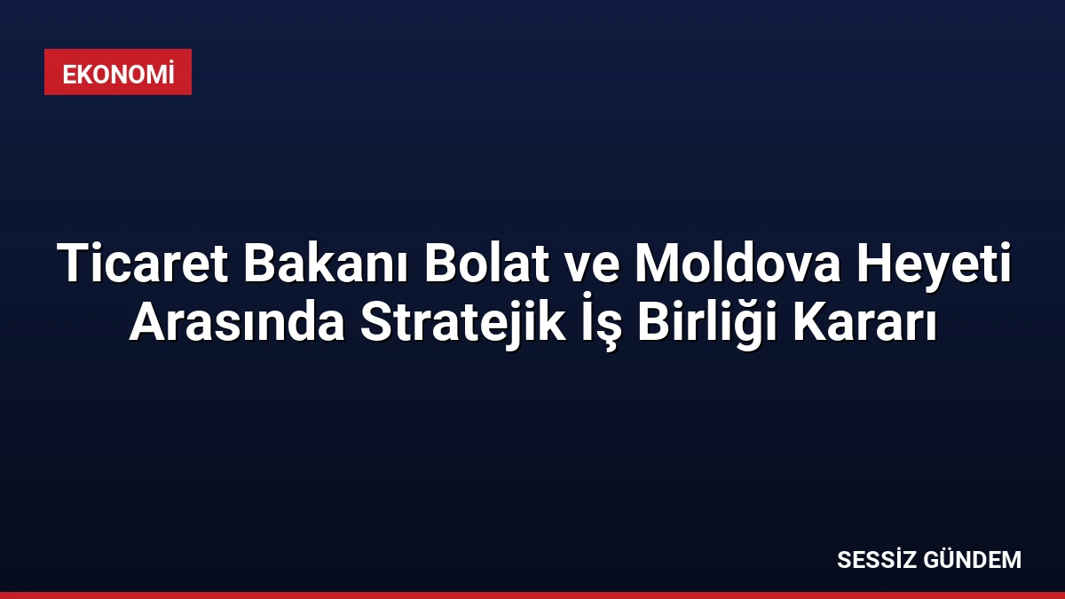 Ticaret Bakanı Bolat ve Moldova Heyeti Arasında Stratejik İş Birliği Kararı