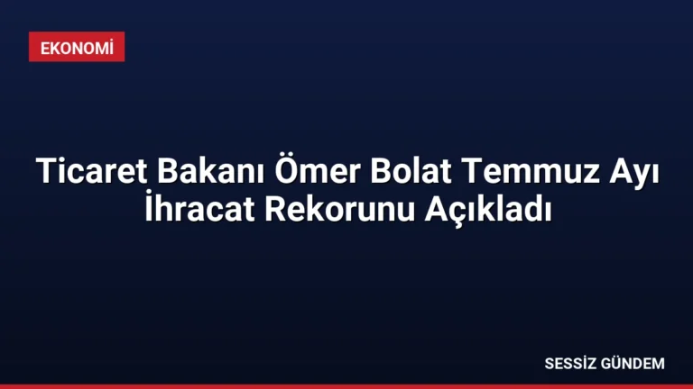 Ticaret Bakanı Ömer Bolat Temmuz Ayı İhracat Rekorunu Açıkladı