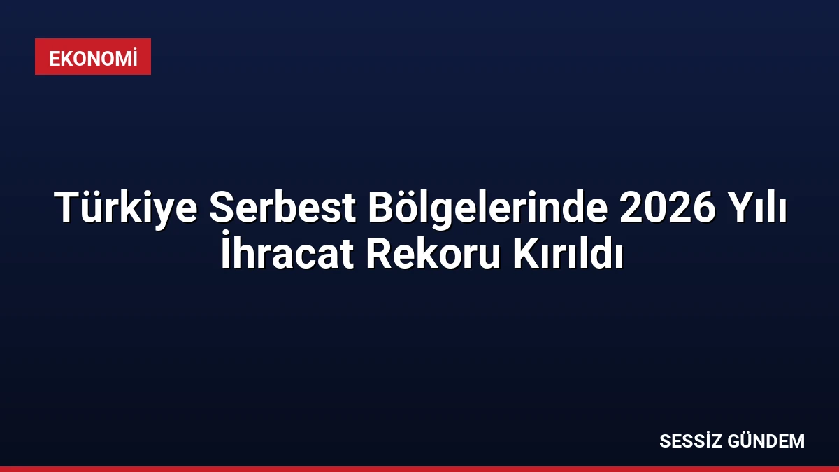 Türkiye Serbest Bölgelerinde 2026 Yılı İhracat Rekoru Kırıldı