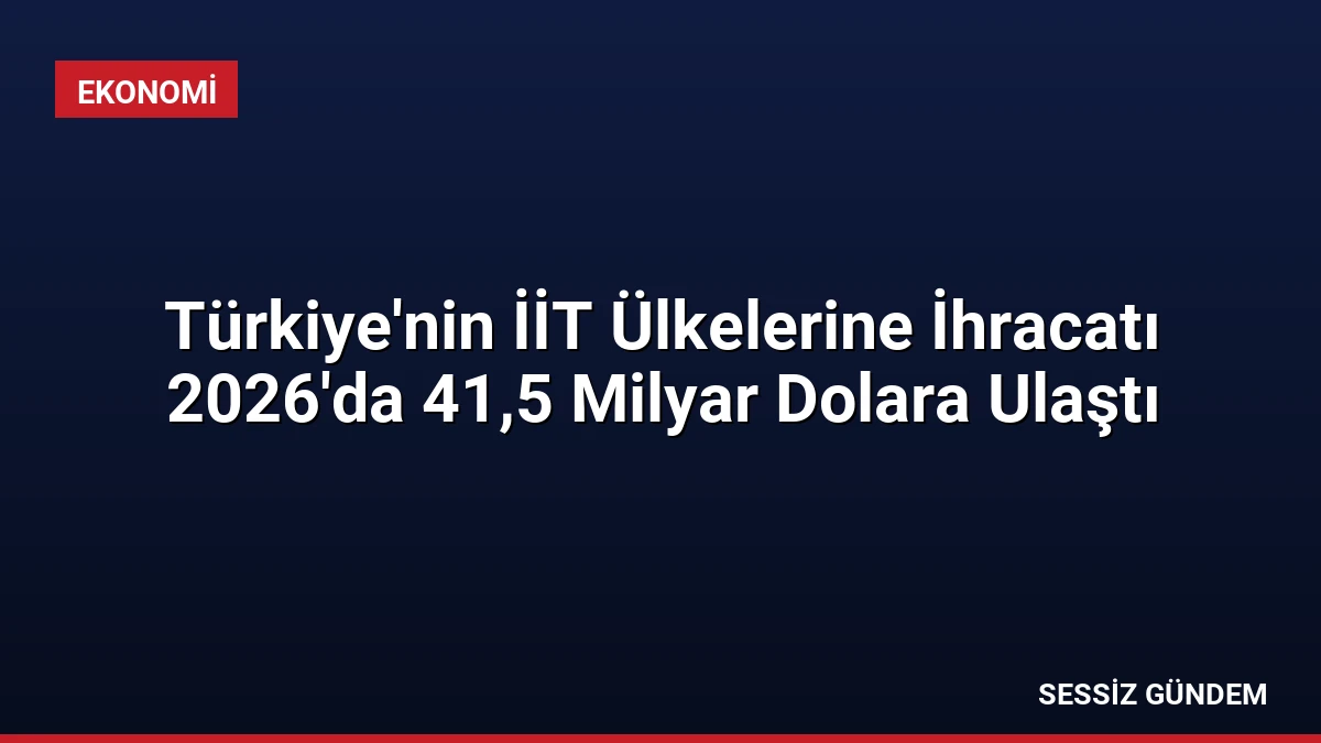 Türkiye’nin İİT Ülkelerine İhracatı 2026’da 41,5 Milyar Dolara Ulaştı