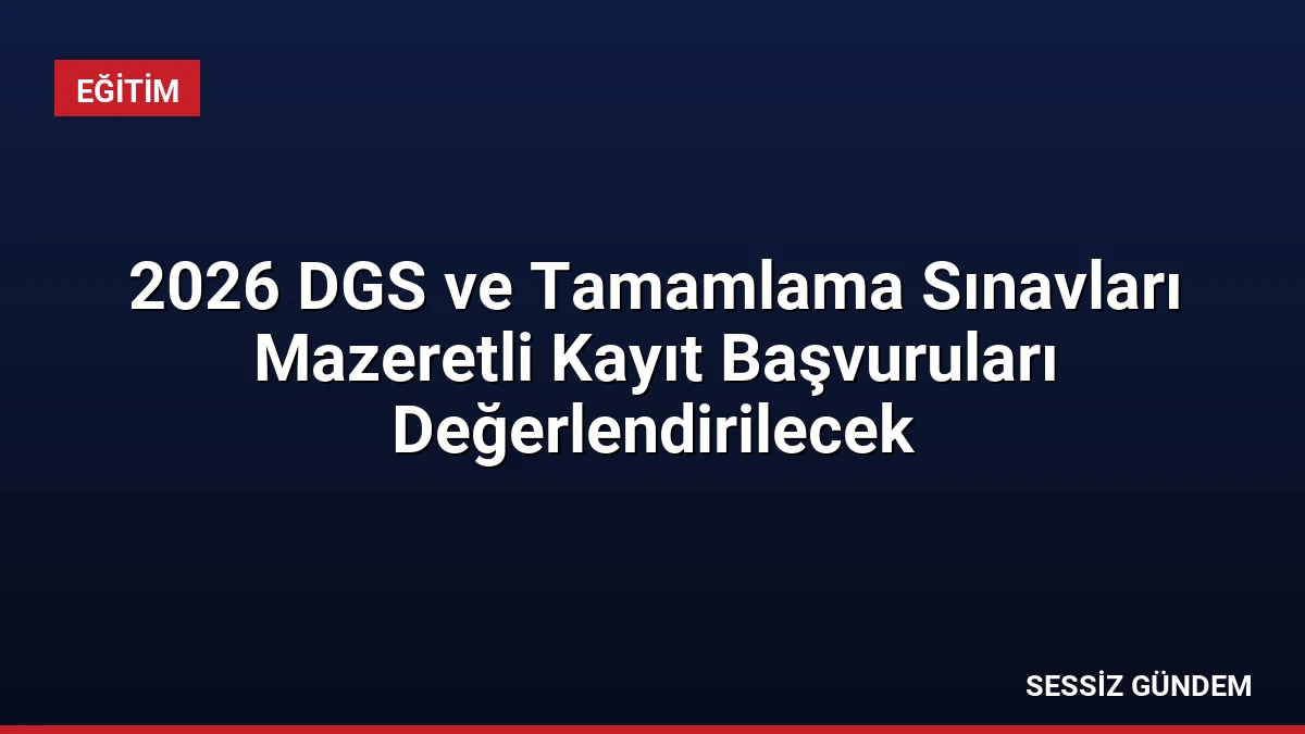 2026 DGS ve Tamamlama Sınavları Mazeretli Kayıt Başvuruları Değerlendirilecek