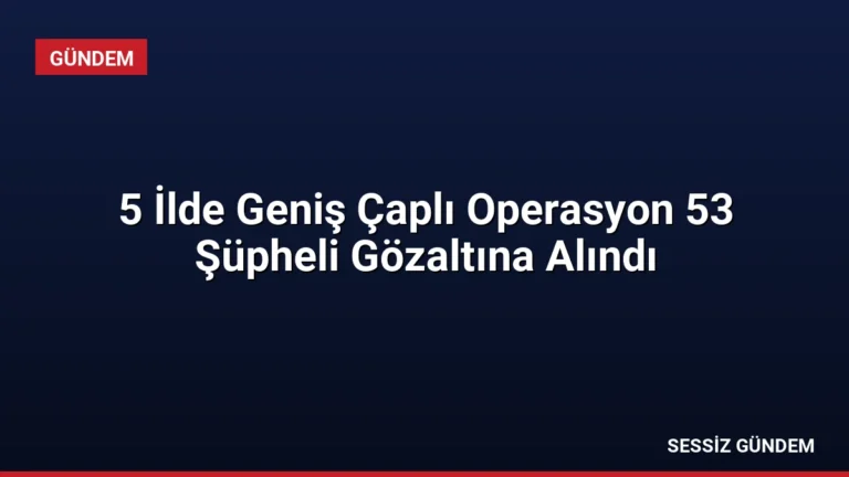 5 İlde Geniş Çaplı Operasyon 53 Şüpheli Gözaltına Alındı