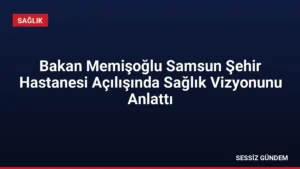 Bakan Memişoğlu Samsun Şehir Hastanesi Açılışında Sağlık Vizyonunu Anlattı
