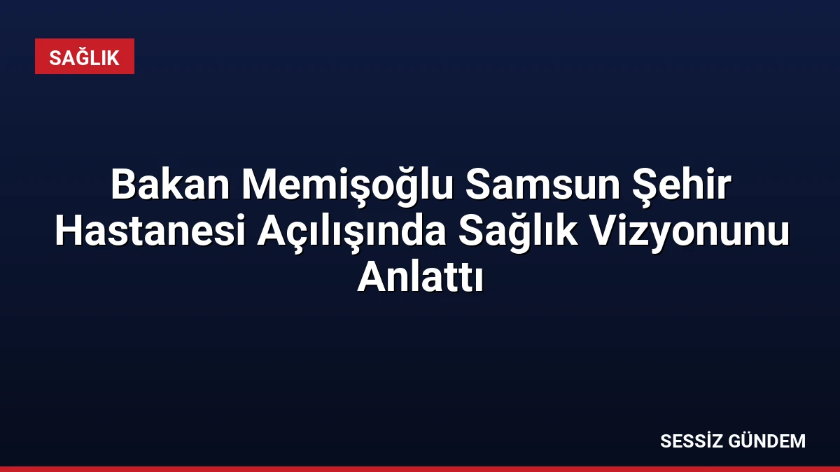 Bakan Memişoğlu Samsun Şehir Hastanesi Açılışında Sağlık Vizyonunu Anlattı