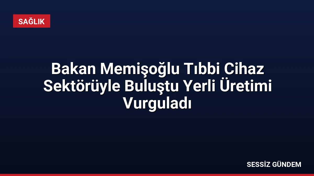 Bakan Memişoğlu Tıbbi Cihaz Sektörüyle Buluştu Yerli Üretimi Vurguladı
