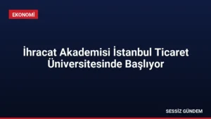 İhracat Akademisi İstanbul Ticaret Üniversitesinde Başlıyor