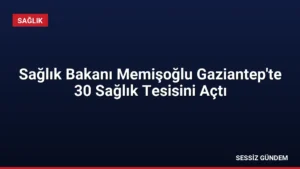 Sağlık Bakanı Memişoğlu Gaziantep’te 30 Sağlık Tesisini Açtı