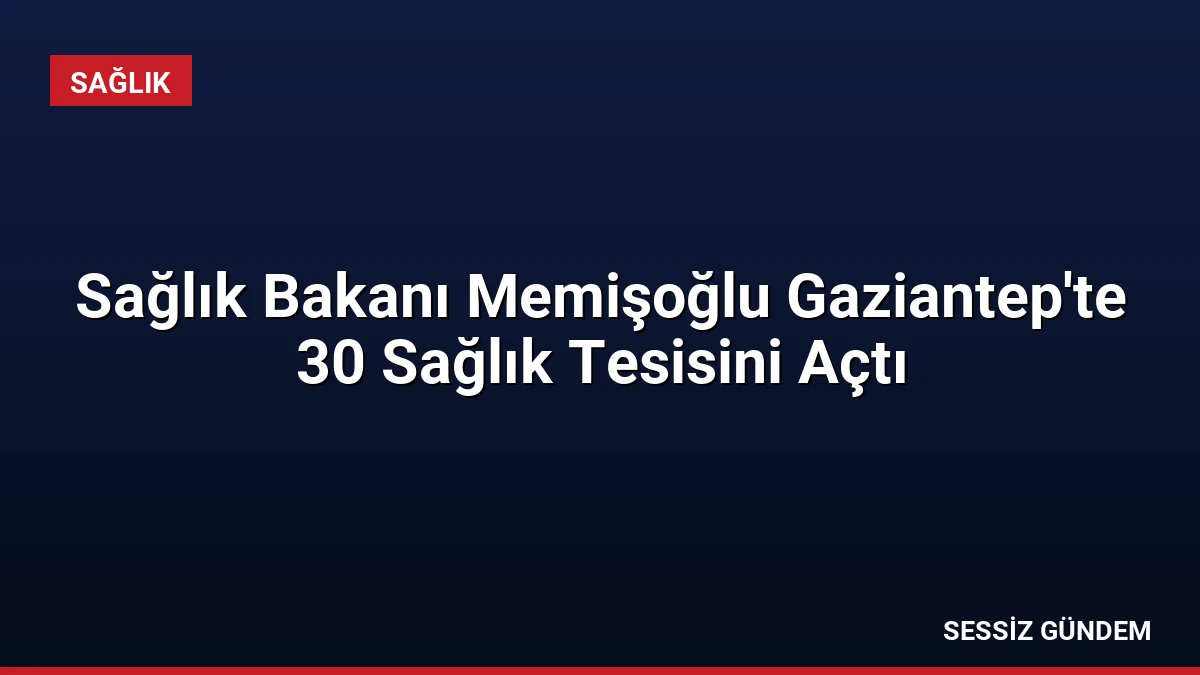 Sağlık Bakanı Memişoğlu Gaziantep’te 30 Sağlık Tesisini Açtı