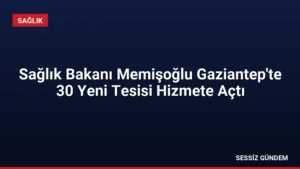 Sağlık Bakanı Memişoğlu Gaziantep’te 30 Yeni Tesisi Hizmete Açtı