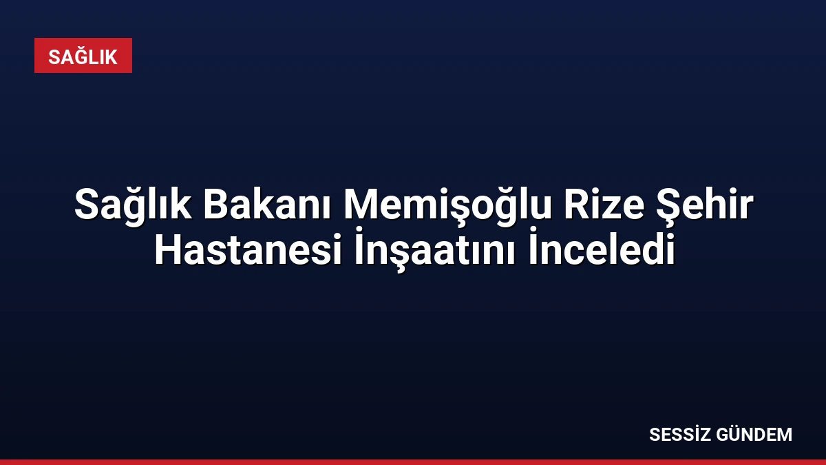 Sağlık Bakanı Memişoğlu Rize Şehir Hastanesi İnşaatını İnceledi