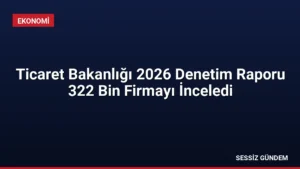 Ticaret Bakanlığı 2026 Denetim Raporu 322 Bin Firmayı İnceledi