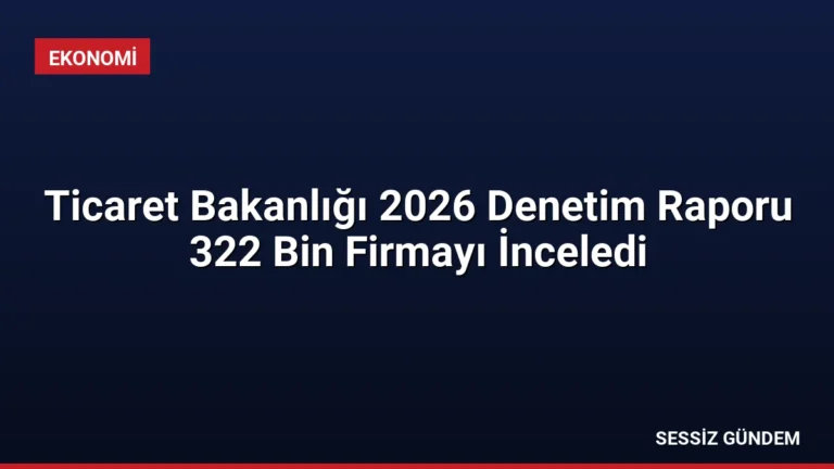 Ticaret Bakanlığı 2026 Denetim Raporu 322 Bin Firmayı İnceledi