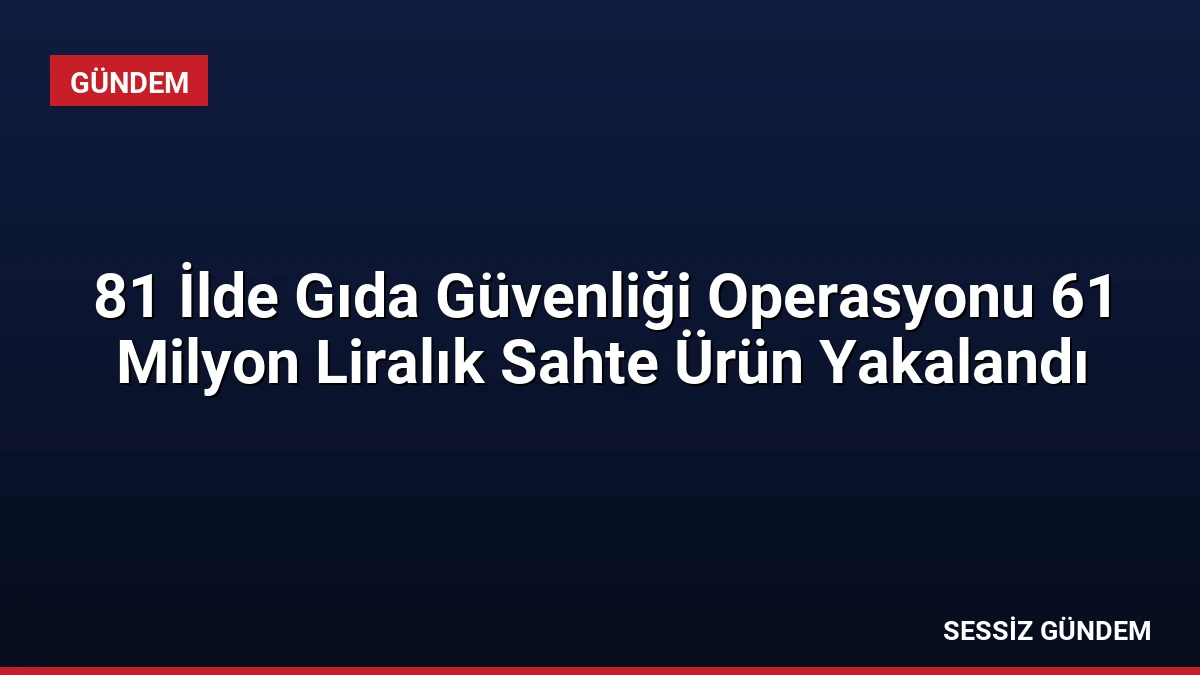 81 İlde Gıda Güvenliği Operasyonu 61 Milyon Liralık Sahte Ürün Yakalandı