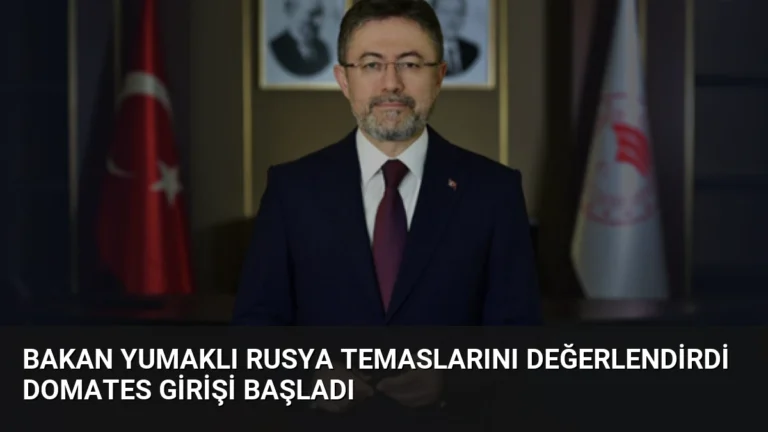 Bakan Yumaklı Rusya temaslarını değerlendirdi domates girişi başladı