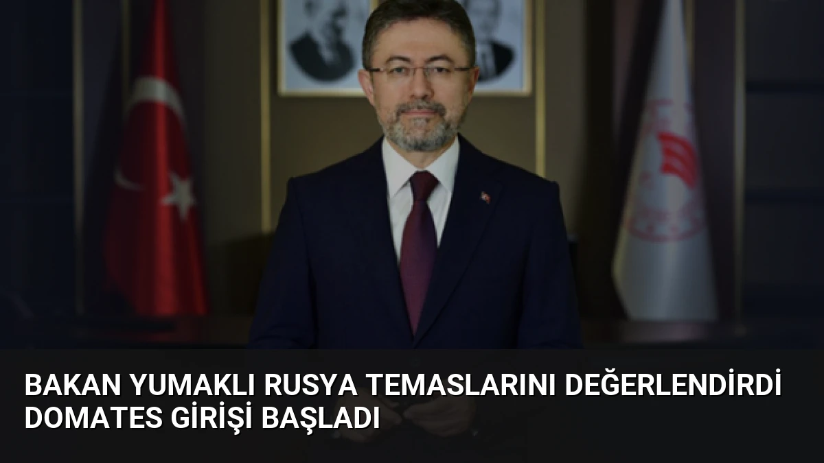 Bakan Yumaklı Rusya temaslarını değerlendirdi domates girişi başladı