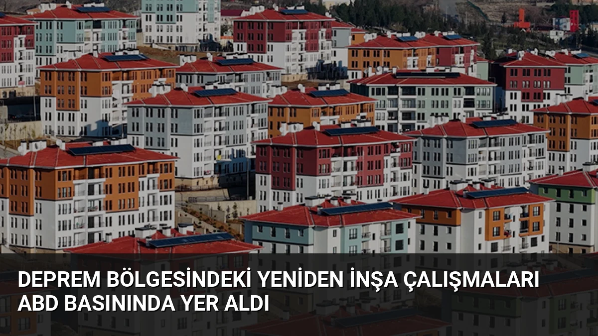 Deprem Bölgesindeki Yeniden İnşa Çalışmaları ABD Basınında Yer Aldı