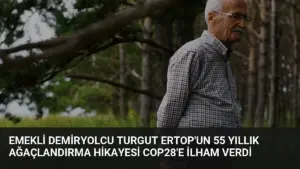 Emekli Demiryolcu Turgut Ertop’un 55 Yıllık Ağaçlandırma Hikayesi COP28’e İlham Verdi