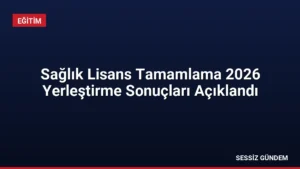 Sağlık Lisans Tamamlama 2026 Yerleştirme Sonuçları Açıklandı