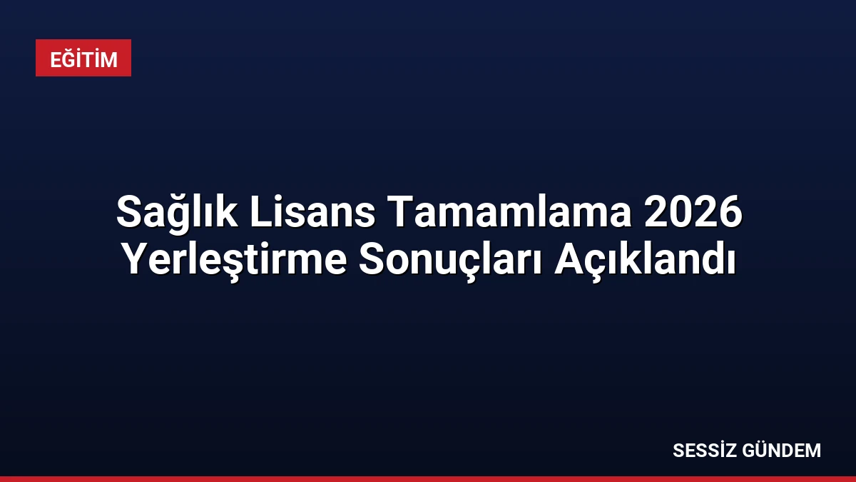Sağlık Lisans Tamamlama 2026 Yerleştirme Sonuçları Açıklandı