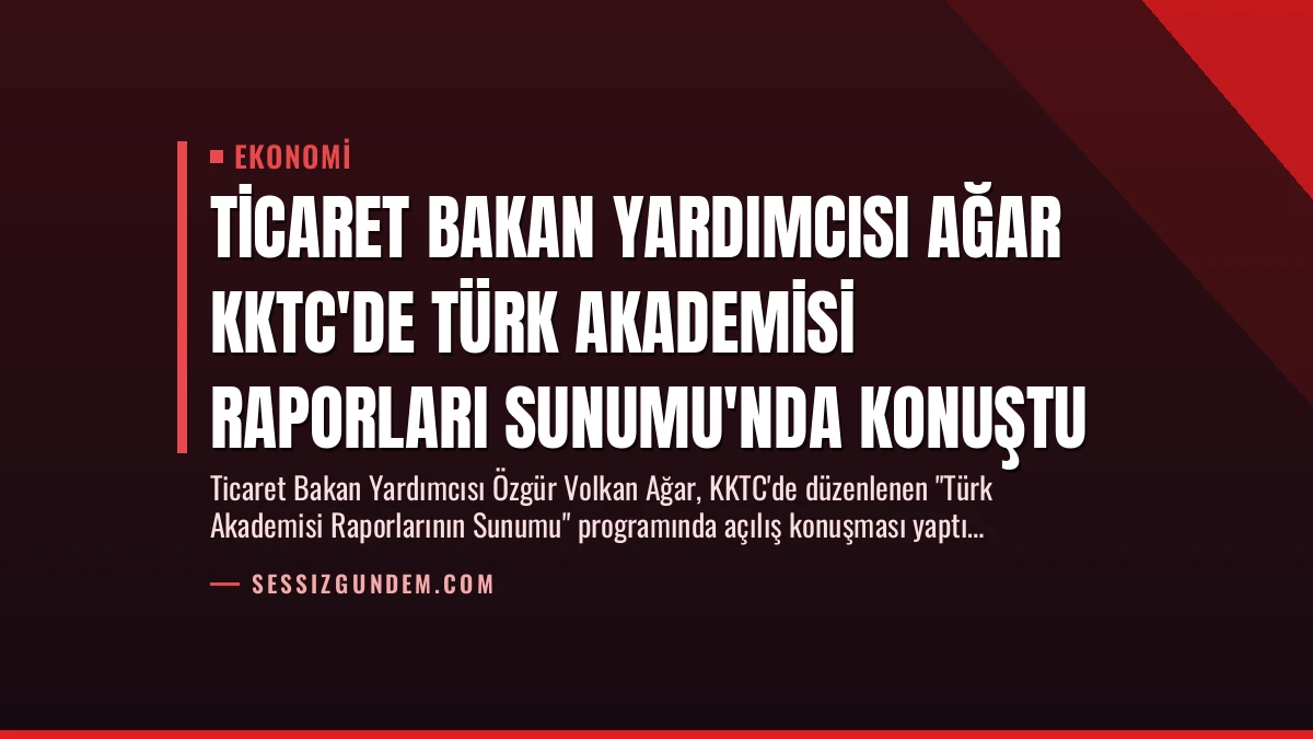 Ticaret Bakan Yardımcısı Ağar KKTC’de Türk Akademisi Raporları Sunumu’nda Konuştu