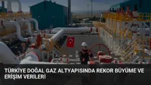 Türkiye Doğal Gaz Altyapısında Rekor Büyüme ve Erişim Verileri