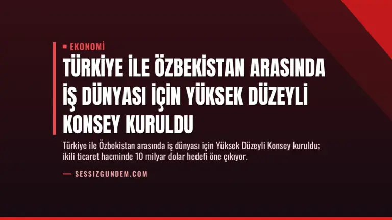 Türkiye ile Özbekistan Arasında İş Dünyası İçin Yüksek Düzeyli Konsey Kuruldu