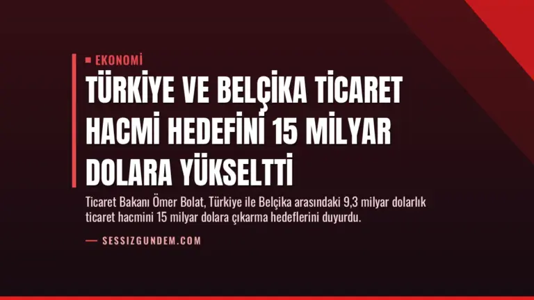 Türkiye ve Belçika Ticaret Hacmi Hedefini 15 Milyar Dolara Yükseltti