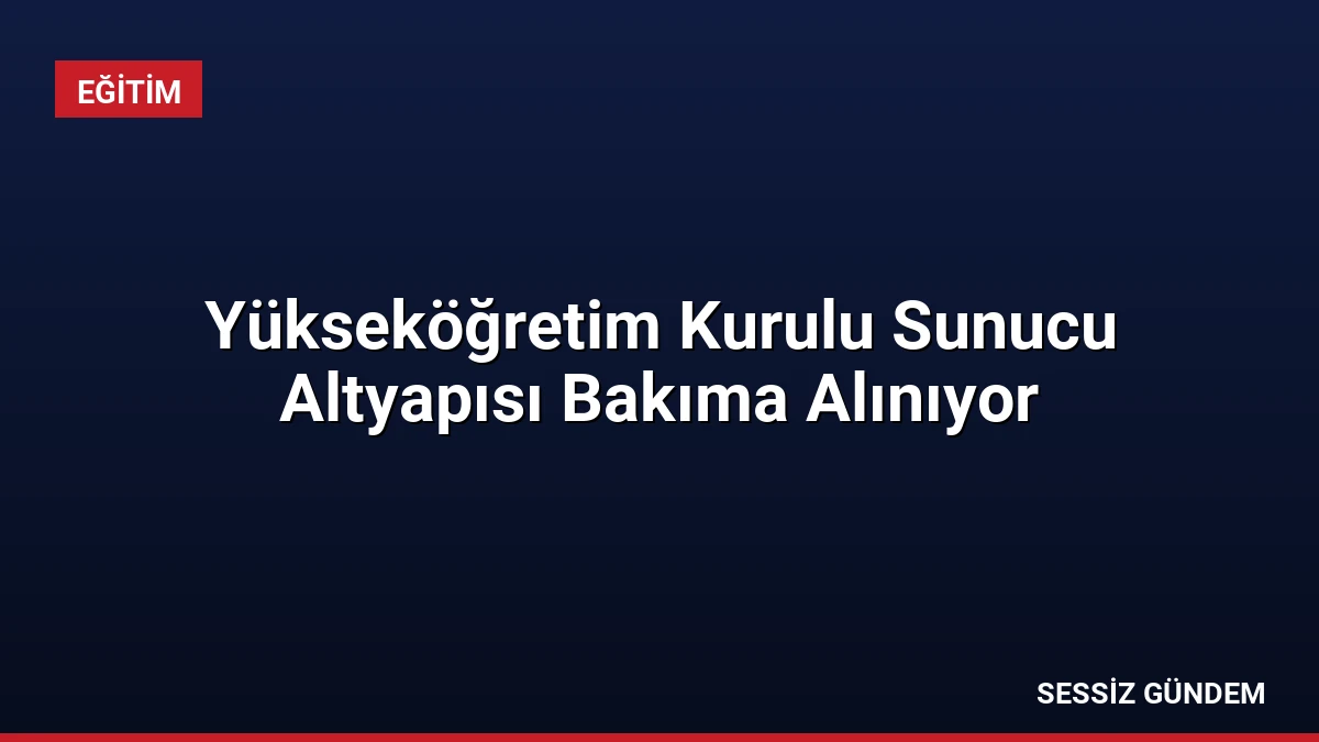 Yükseköğretim Kurulu Sunucu Altyapısı Bakıma Alınıyor
